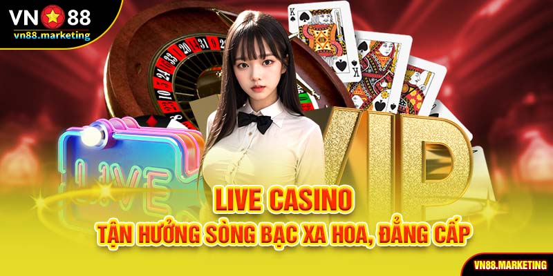 Live casino - Tận hưởng sòng bạc xa hoa, đẳng cấp